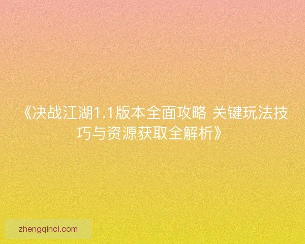 《决战江湖1.1版本全面攻略 关键玩法技巧与资源获取全解析》