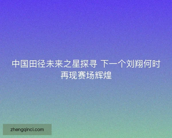 中国田径未来之星探寻 下一个刘翔何时再现赛场辉煌