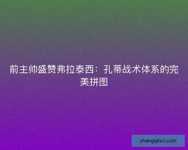 前主帅盛赞弗拉泰西：孔蒂战术体系的完美拼图