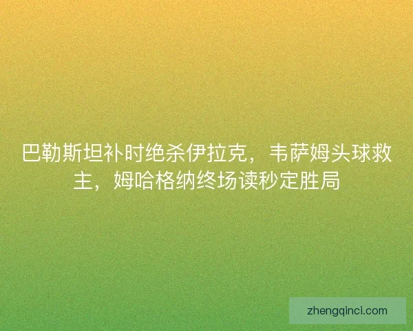 巴勒斯坦补时绝杀伊拉克，韦萨姆头球救主，姆哈格纳终场读秒定胜局