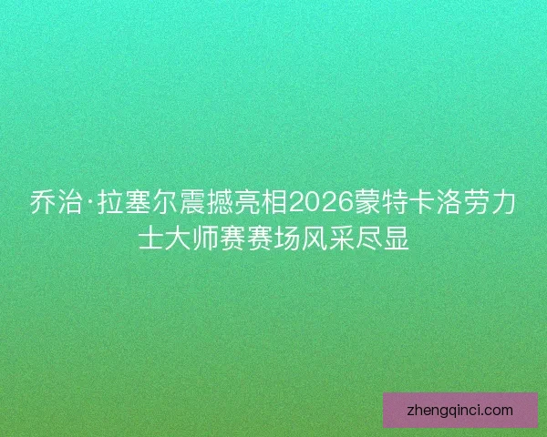 乔治·拉塞尔震撼亮相2026蒙特卡洛劳力士大师赛赛场风采尽显
