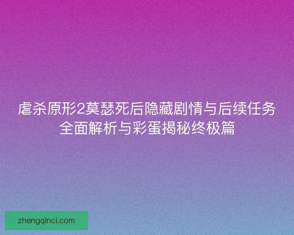 虐杀原形2莫瑟死后隐藏剧情与后续任务全面解析与彩蛋揭秘终极篇