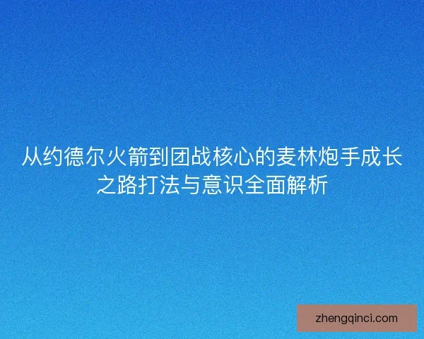 从约德尔火箭到团战核心的麦林炮手成长之路打法与意识全面解析