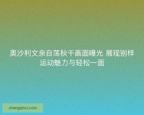 奥沙利文亲自荡秋千画面曝光 展现别样运动魅力与轻松一面