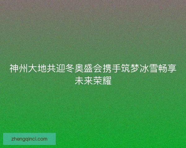 神州大地共迎冬奥盛会携手筑梦冰雪畅享未来荣耀