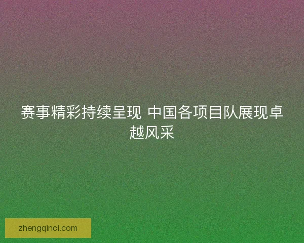赛事精彩持续呈现 中国各项目队展现卓越风采
