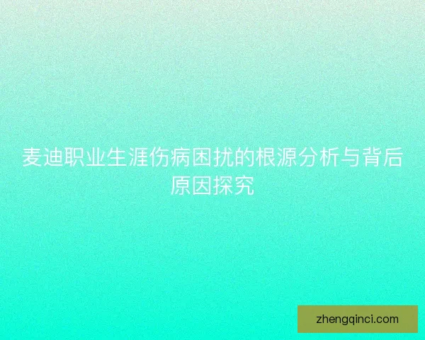麦迪职业生涯伤病困扰的根源分析与背后原因探究