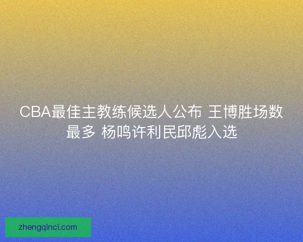 CBA最佳主教练候选人公布 王博胜场数最多 杨鸣许利民邱彪入选