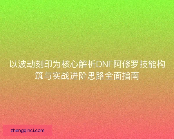以波动刻印为核心解析DNF阿修罗技能构筑与实战进阶思路全面指南