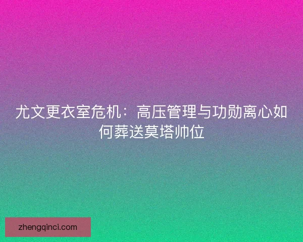 尤文更衣室危机：高压管理与功勋离心如何葬送莫塔帅位