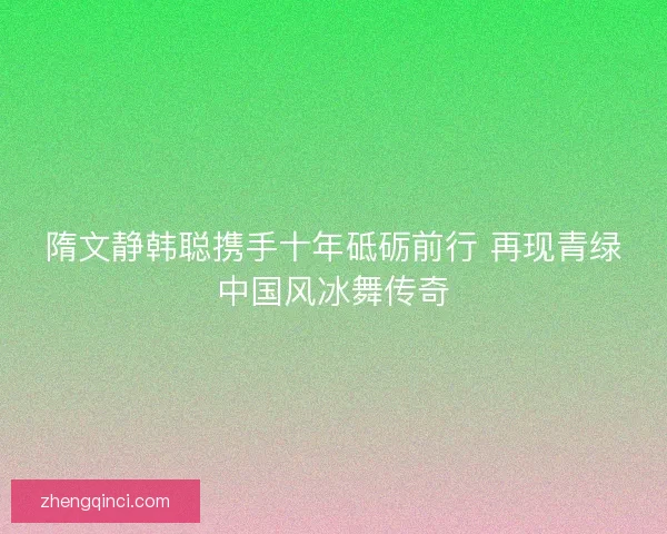 隋文静韩聪携手十年砥砺前行 再现青绿中国风冰舞传奇