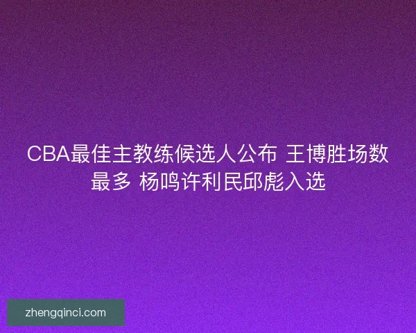 CBA最佳主教练候选人公布 王博胜场数最多 杨鸣许利民邱彪入选