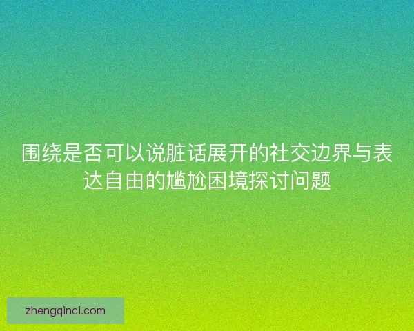 围绕是否可以说脏话展开的社交边界与表达自由的尴尬困境探讨问题